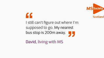 Quote reads "I still can't figure out where I'm supposed to go. My nearest bus stop is 200 metres away" David, living with MS